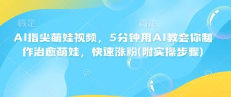 AI指尖萌娃视频，5分钟用AI教会你制作治愈萌娃，快速涨粉(附实操步骤)-晟哥学社资源库