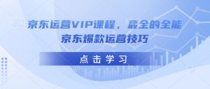 京东运营VIP课程，最全的全能京东爆款运营技巧-晟哥学社资源库