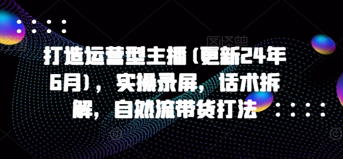 打造运营型主播(更新25年2月)，实操录屏，话术拆解，自然流带货打法-晟哥学社资源库