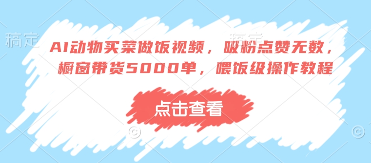 AI动物买菜做饭视频，吸粉点赞无数，橱窗带货5000单，喂饭级操作教程-晟哥学社资源库