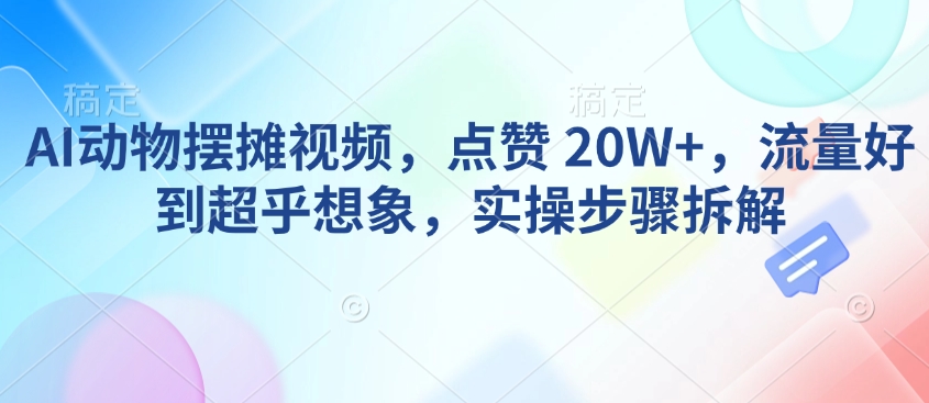 AI动物摆摊视频，点赞 20W+，流量好到超乎想象，实操步骤拆解-晟哥学社资源库