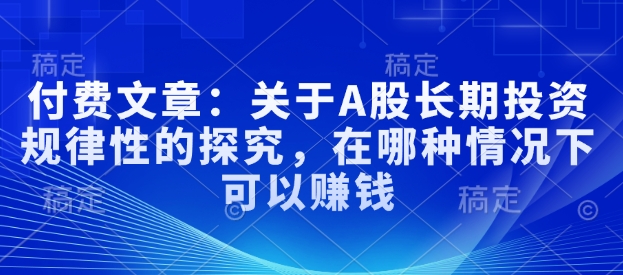 付费文章：关于A股长期投资规律性的探究，在哪种情况下可以赚钱-晟哥学社资源库