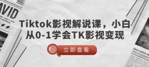 TikTok影视解说课，小白从0-1学会TK影视变现-晟哥学社资源库