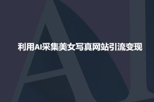 利用AI采集美女写真网站引流变现,引流嘎嘎的-晟哥学社资源库