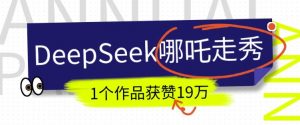 DeepSeek做抖音爆火的AI哪吒走秀视频,1个作品获赞19万+,我教你怎么做-晟哥学社资源库