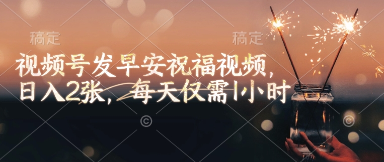 视频号发早安祝福视频，日入2张，每天仅需1小时-晟哥学社资源库