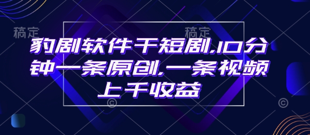 豹剧软件干短剧，10分钟一条原创，爆一条视频上千收益-晟哥学社资源库