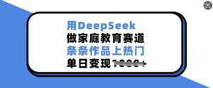 用DeepSeek做家庭教育赛道，条条作品上热门，单日变现多张-晟哥学社资源库