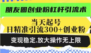 朋友圈创业粉杠杆引流术,当天起号日精准引流300+创业粉,变现稳定,放大操作无上限-晟哥学社资源库