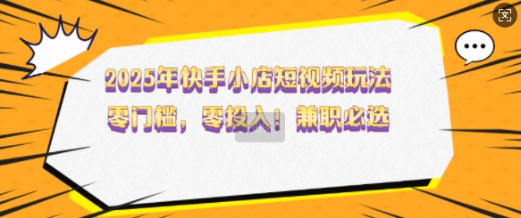 2025年快手小店短视频玩法，零门槛，零投入，兼职必选【揭秘】-晟哥学社资源库