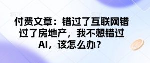 付费文章:错过了互联网错过了房地产,我不想错过AI,该怎么办?-晟哥学社资源库