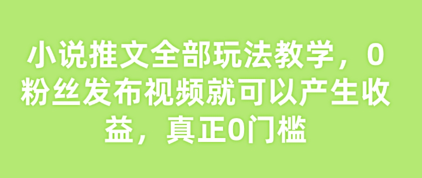 小说推文全部玩法教学，0粉丝发布视频就可以产生收益，真正0门槛-晟哥学社资源库