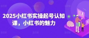 2025小红书实操起号认知课,小红书的魅力-晟哥学社资源库