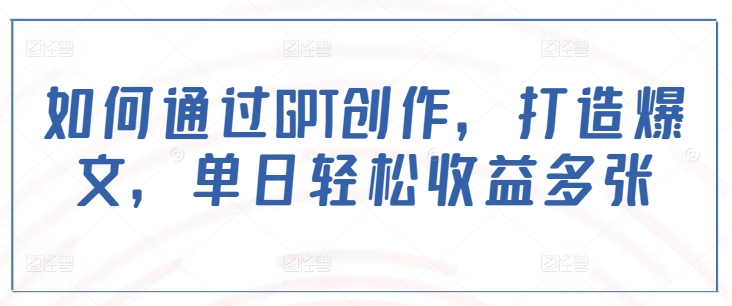 如何通过GPT创作，打造爆文，单日轻松收益多张-晟哥学社资源库