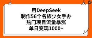 用DeepSeek制作56个名族少女手办，热门项目流量暴涨，单日变现多张-晟哥学社资源库