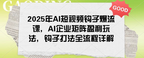 2025年AI短视频钩子爆流课，AI企业矩阵盈利玩法，钩子打法全流程详解-晟哥学社资源库