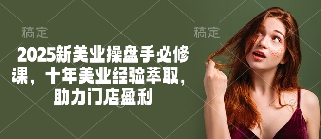 2025新美业操盘手必修课，十年美业经验萃取，助力门店盈利-晟哥学社资源库