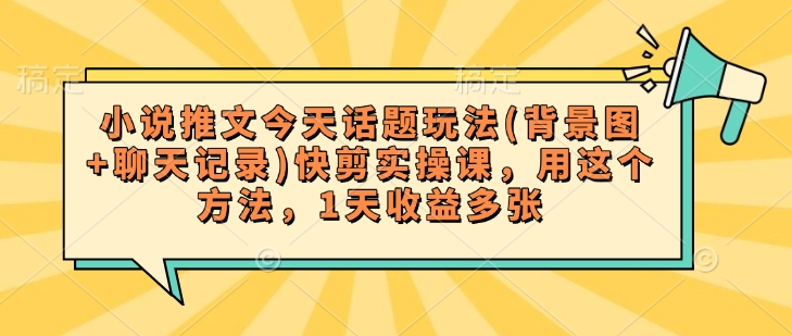小说推文今天话题玩法(背景图+聊天记录)快剪实操课，用这个方法，1天收益多张-晟哥学社资源库