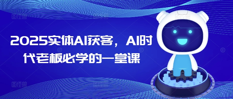2025实体AI获客，AI时代老板必学的一堂课-晟哥学社资源库