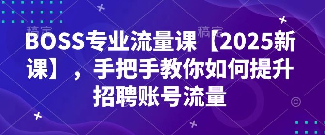 BOSS专业流量课【2025新课】，手把手教你如何提升招聘账号流量-晟哥学社资源库