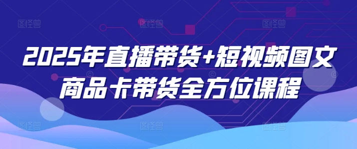 2025年直播带货+短视频图文商品卡带货全方位课程-晟哥学社资源库