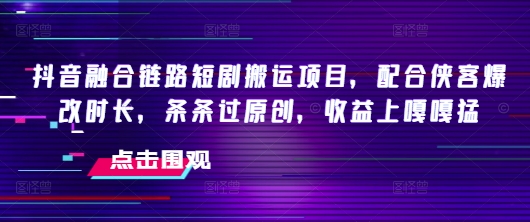 抖音融合链路短剧搬运项目，配合侠客爆改时长，条条过原创，收益嘎嘎猛-晟哥学社资源库