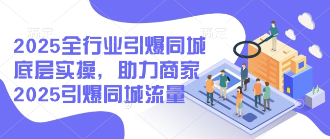 2025全行业引爆同城底层实操，助力商家2025引爆同城流量-晟哥学社资源库