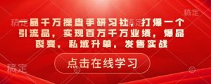 一品千万操盘手研习社,打爆一个引流品,实现百万千万业绩,爆品裂变,私域升单,发售实战-晟哥学社资源库