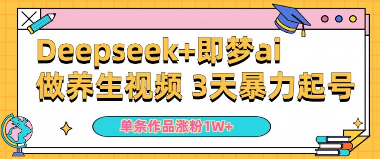 小白用DeepSeek+即梦做ai养生视频，一条作品涨粉5万+，单日收益多张-晟哥学社资源库