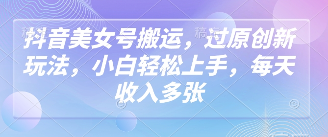 抖音美女号搬运，过原创新玩法，小白轻松上手，每天收入多张-晟哥学社资源库