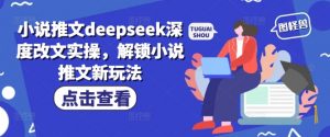 小说推文deepseek深度改文实操，解锁小说推文新玩法-晟哥学社资源库