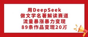 用DeepSeek做文学名著解读赛道,流量暴涨暴力变现,89条作品变现20W-晟哥学社资源库