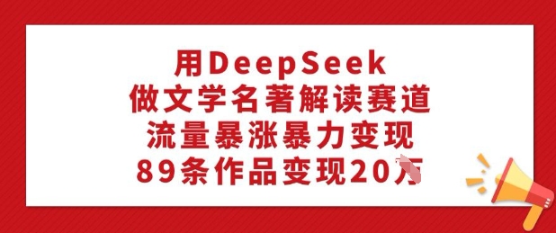 用DeepSeek做文学名著解读赛道，流量暴涨暴力变现，89条作品变现20W-晟哥学社资源库