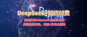 如何使用DeepSeek在知识付费赛道价值变现，引流+变现全流程-晟哥学社资源库