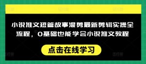 小说推文短篇故事混剪最新剪辑实操全流程,0基础也能学会小说推文教程,肯干多发日入多张-晟哥学社资源库