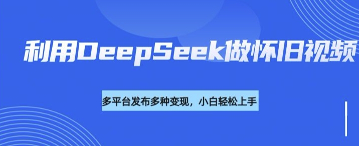 利用DeepSeek做怀旧视频，流量号多渠道变现能力强-晟哥学社资源库