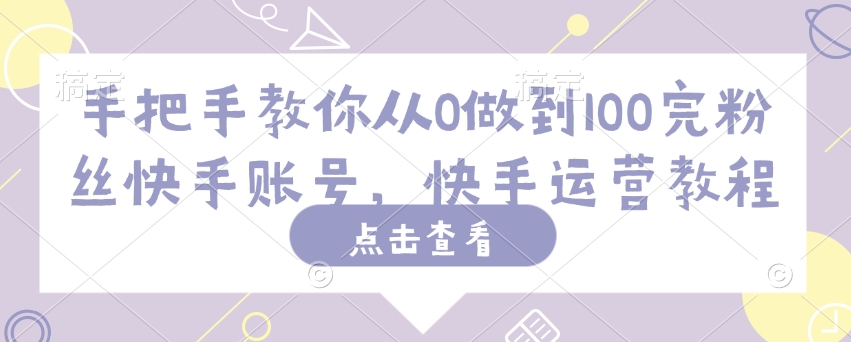 手把手教你从0做到100完粉丝快手账号，快手运营教程-晟哥学社资源库
