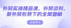 外贸实操精品课，外贸谈判，新外贸形势下的全网营销-晟哥学社资源库