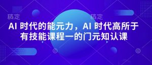 AI 时代的能元力,AI 时代高所于有技能课程一的门元知认课-晟哥学社资源库