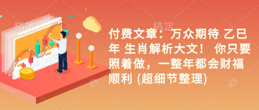 付费文章：万众期待 乙巳年 生肖解析大文！ 你只要照着做，一整年都会财福顺利 (超细节整理)-晟哥学社资源库