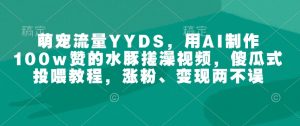 萌宠流量YYDS,用AI制作100w赞的水豚搓澡视频,傻瓜式投喂教程,涨粉、变现两不误-晟哥学社资源库