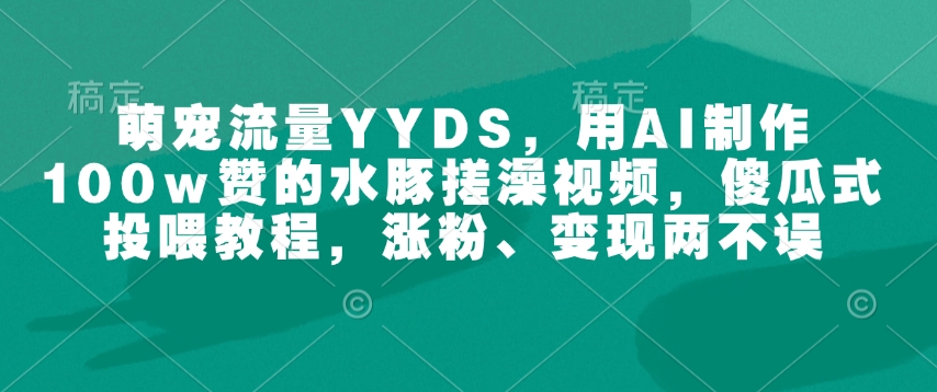 萌宠流量YYDS，用AI制作100w赞的水豚搓澡视频，傻瓜式投喂教程，涨粉、变现两不误-晟哥学社资源库