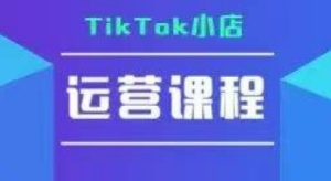 TikTok小店运营实操课,TK小店运营实操+疑难答疑-晟哥学社资源库