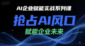 AI企业赋能实战系列课，抢占AI风口，赋能企业未来-晟哥学社资源库