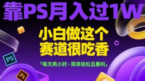 靠PS月入过1W，小白做这个赛道很吃香，每天两小时，简单轻松且暴利【揭秘】-晟哥学社资源库