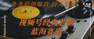 视频号经典老歌，蓝海赛道，日入5张+ 条条原创爆款【揭秘】-晟哥学社资源库
