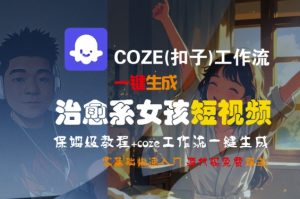 COZE(扣子)工作流一键生成治愈系女孩短视频,保姆级教程,零基础快速入门-晟哥学社资源库