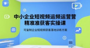 中小企业短视频运营精准获客实操课，可复制企业短视频获客落地训练方案-晟哥学社资源库