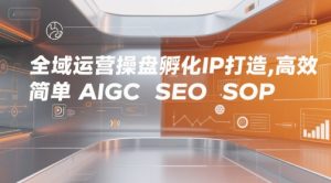 全域运营操盘孵化IP打造，高效 简单 AIGC SEO SOP-晟哥学社资源库