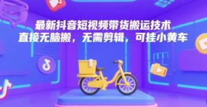 最新抖音短视频带货搬运技术，直接无脑搬，无需剪辑，可挂小黄车-晟哥学社资源库